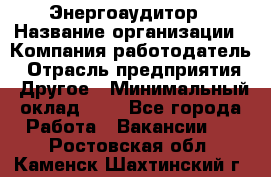 Энергоаудитор › Название организации ­ Компания-работодатель › Отрасль предприятия ­ Другое › Минимальный оклад ­ 1 - Все города Работа » Вакансии   . Ростовская обл.,Каменск-Шахтинский г.